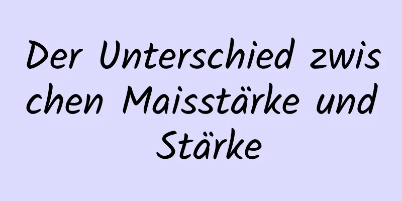Der Unterschied zwischen Maisstärke und Stärke