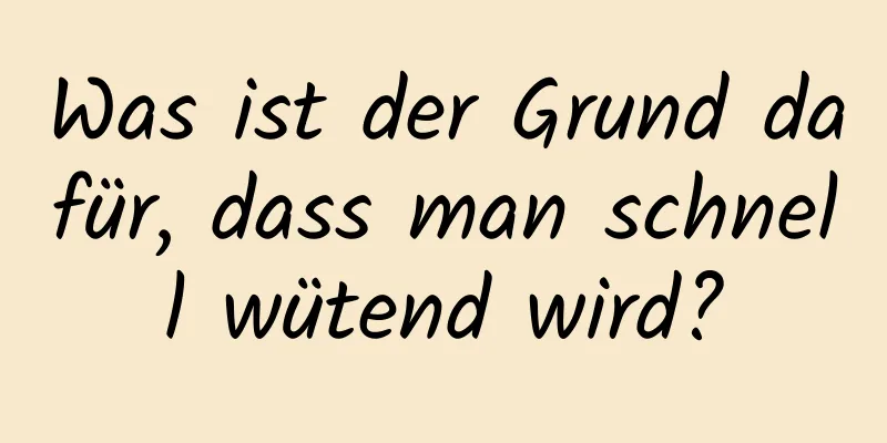Was ist der Grund dafür, dass man schnell wütend wird?