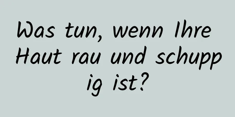 Was tun, wenn Ihre Haut rau und schuppig ist?