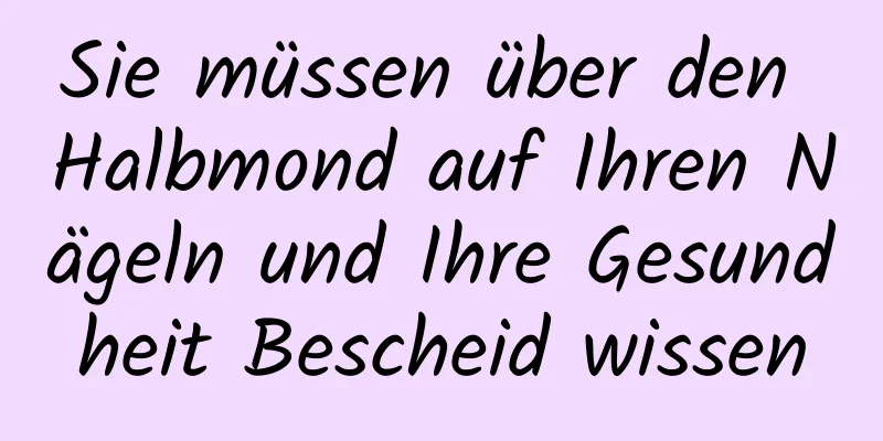 Sie müssen über den Halbmond auf Ihren Nägeln und Ihre Gesundheit Bescheid wissen