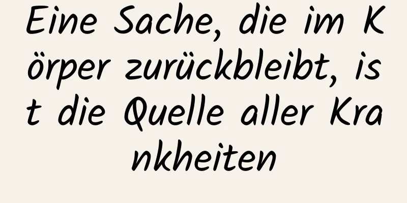 Eine Sache, die im Körper zurückbleibt, ist die Quelle aller Krankheiten