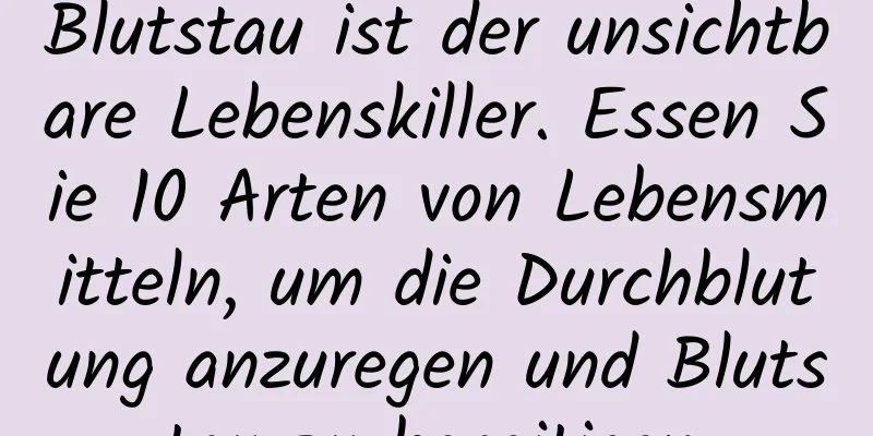 Blutstau ist der unsichtbare Lebenskiller. Essen Sie 10 Arten von Lebensmitteln, um die Durchblutung anzuregen und Blutstau zu beseitigen.