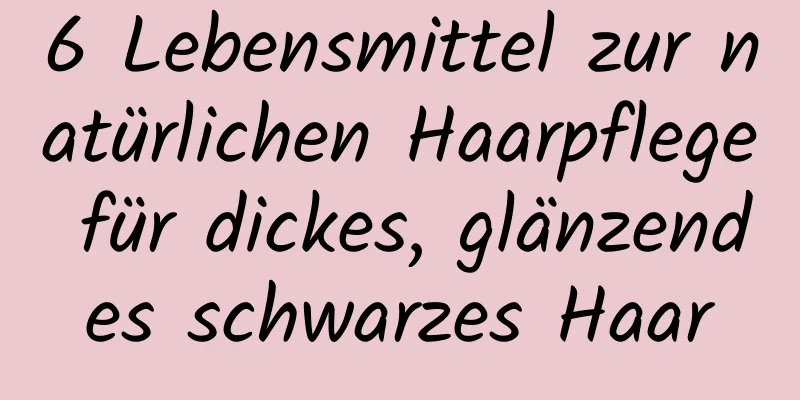6 Lebensmittel zur natürlichen Haarpflege für dickes, glänzendes schwarzes Haar