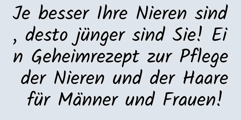 Je besser Ihre Nieren sind, desto jünger sind Sie! Ein Geheimrezept zur Pflege der Nieren und der Haare für Männer und Frauen!