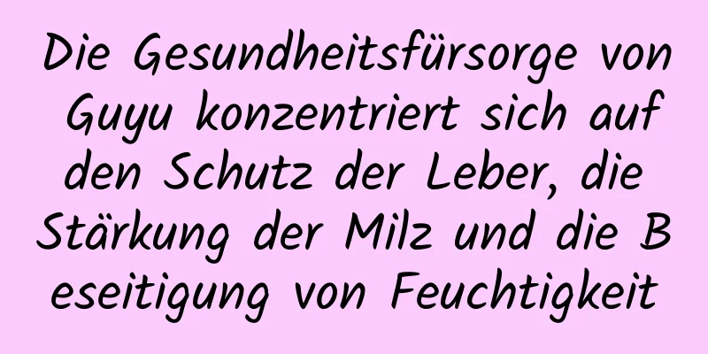 Die Gesundheitsfürsorge von Guyu konzentriert sich auf den Schutz der Leber, die Stärkung der Milz und die Beseitigung von Feuchtigkeit