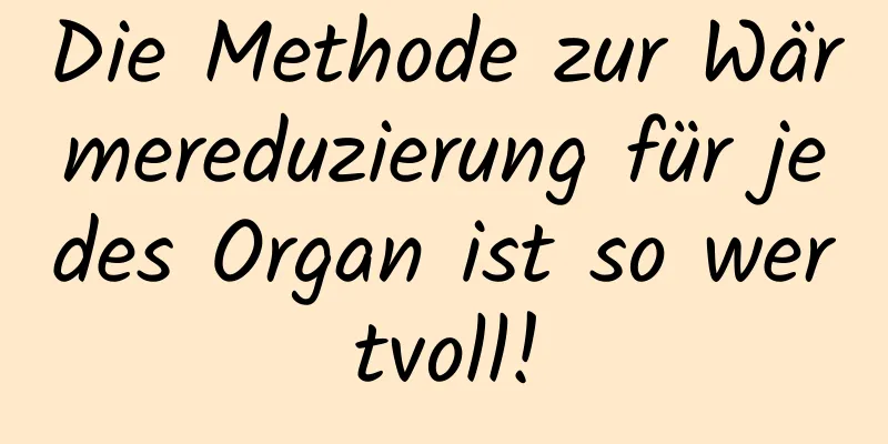 Die Methode zur Wärmereduzierung für jedes Organ ist so wertvoll!