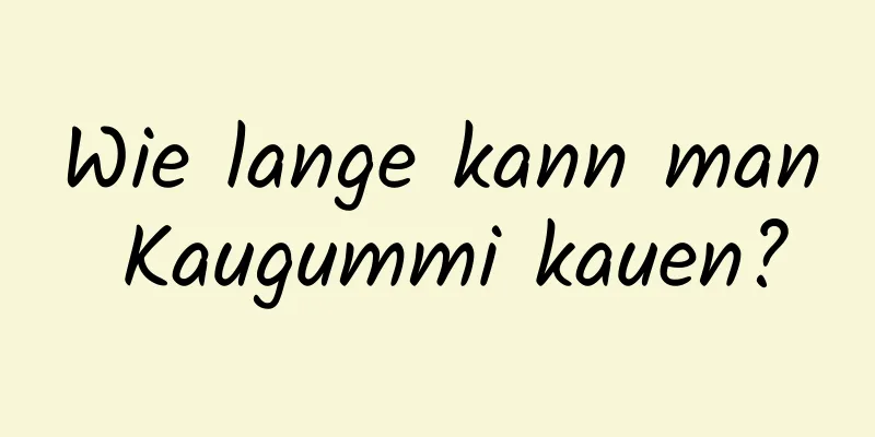 Wie lange kann man Kaugummi kauen?