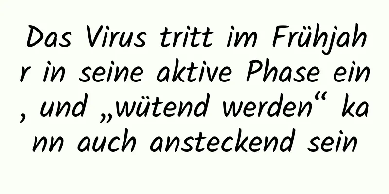 Das Virus tritt im Frühjahr in seine aktive Phase ein, und „wütend werden“ kann auch ansteckend sein