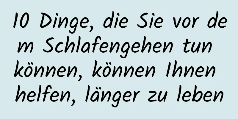 10 Dinge, die Sie vor dem Schlafengehen tun können, können Ihnen helfen, länger zu leben