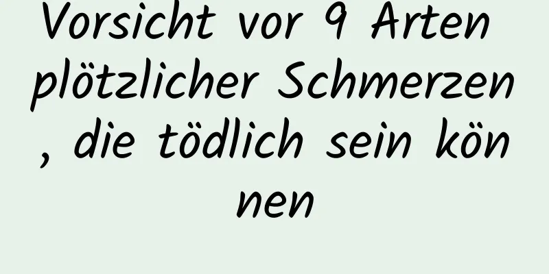 Vorsicht vor 9 Arten plötzlicher Schmerzen, die tödlich sein können