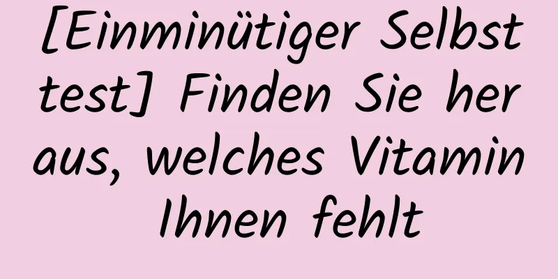 [Einminütiger Selbsttest] Finden Sie heraus, welches Vitamin Ihnen fehlt