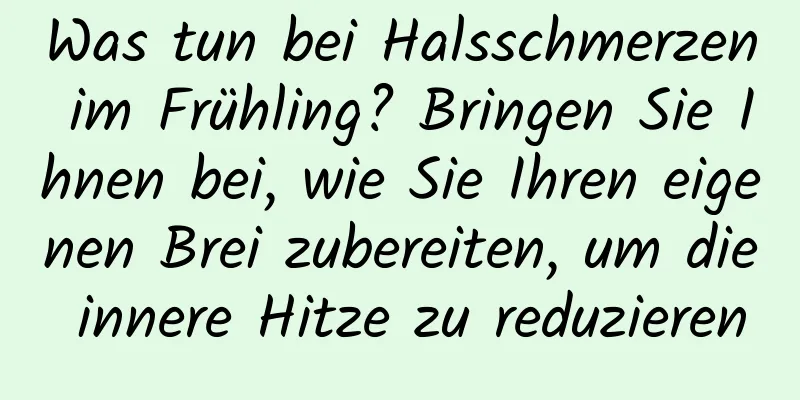 Was tun bei Halsschmerzen im Frühling? Bringen Sie Ihnen bei, wie Sie Ihren eigenen Brei zubereiten, um die innere Hitze zu reduzieren