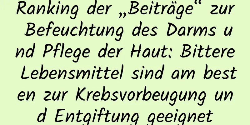 Ranking der „Beiträge“ zur Befeuchtung des Darms und Pflege der Haut: Bittere Lebensmittel sind am besten zur Krebsvorbeugung und Entgiftung geeignet