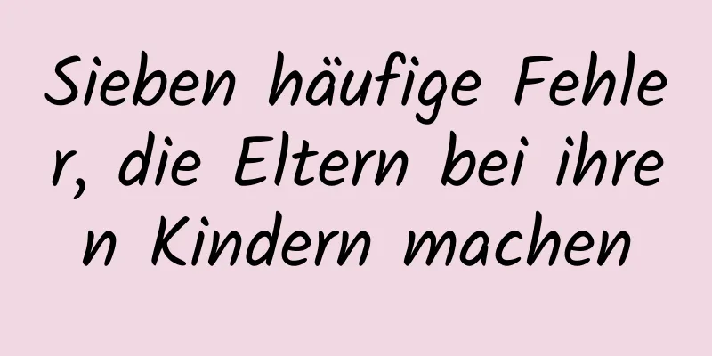 Sieben häufige Fehler, die Eltern bei ihren Kindern machen