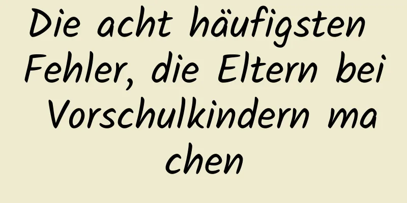 Die acht häufigsten Fehler, die Eltern bei Vorschulkindern machen