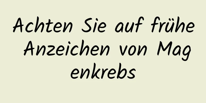 Achten Sie auf frühe Anzeichen von Magenkrebs