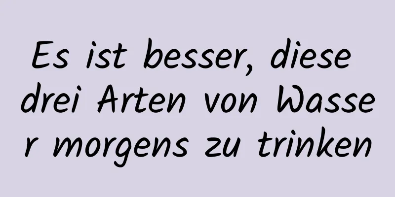 Es ist besser, diese drei Arten von Wasser morgens zu trinken
