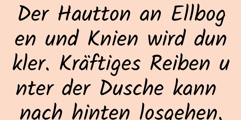 Der Hautton an Ellbogen und Knien wird dunkler. Kräftiges Reiben unter der Dusche kann nach hinten losgehen.