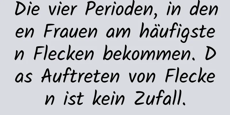 Die vier Perioden, in denen Frauen am häufigsten Flecken bekommen. Das Auftreten von Flecken ist kein Zufall.