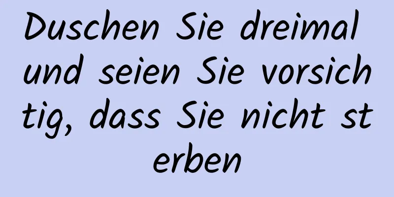 Duschen Sie dreimal und seien Sie vorsichtig, dass Sie nicht sterben