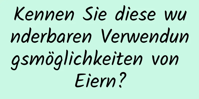 Kennen Sie diese wunderbaren Verwendungsmöglichkeiten von Eiern?