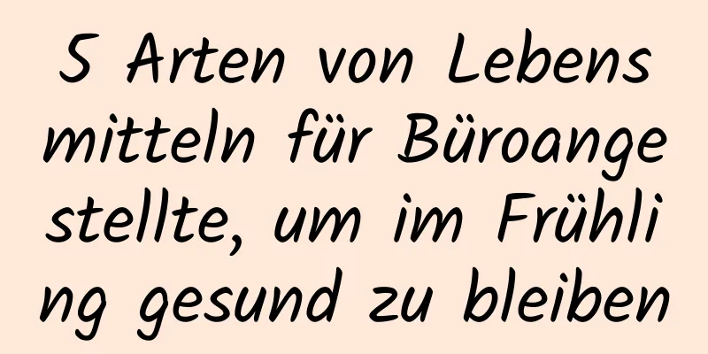 5 Arten von Lebensmitteln für Büroangestellte, um im Frühling gesund zu bleiben