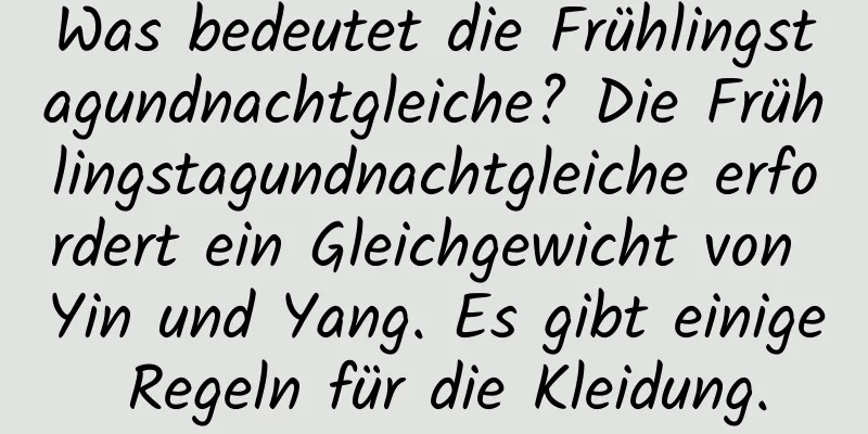 Was bedeutet die Frühlingstagundnachtgleiche? Die Frühlingstagundnachtgleiche erfordert ein Gleichgewicht von Yin und Yang. Es gibt einige Regeln für die Kleidung.