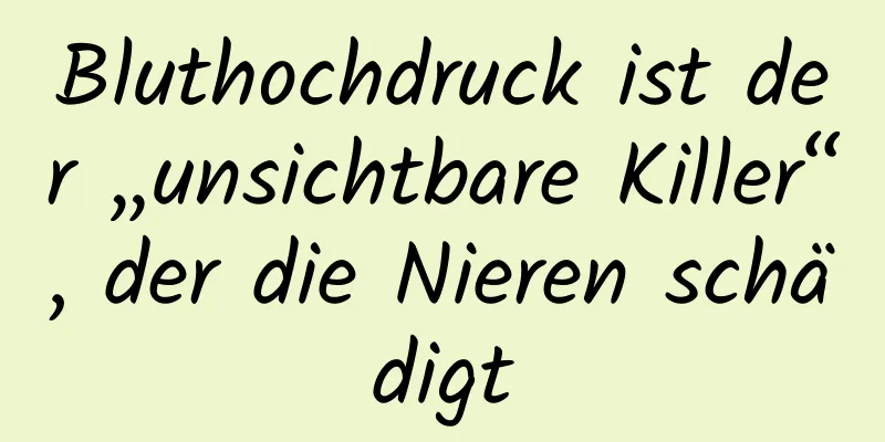 Bluthochdruck ist der „unsichtbare Killer“, der die Nieren schädigt