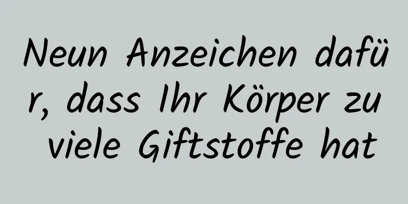 Neun Anzeichen dafür, dass Ihr Körper zu viele Giftstoffe hat