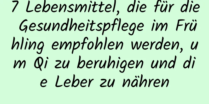 7 Lebensmittel, die für die Gesundheitspflege im Frühling empfohlen werden, um Qi zu beruhigen und die Leber zu nähren