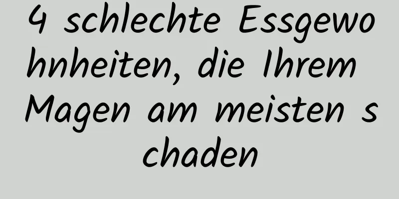 4 schlechte Essgewohnheiten, die Ihrem Magen am meisten schaden