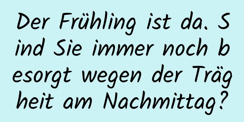 Der Frühling ist da. Sind Sie immer noch besorgt wegen der Trägheit am Nachmittag?