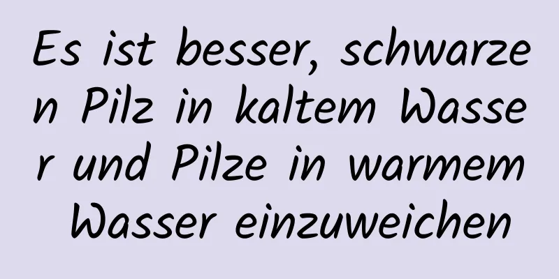 Es ist besser, schwarzen Pilz in kaltem Wasser und Pilze in warmem Wasser einzuweichen