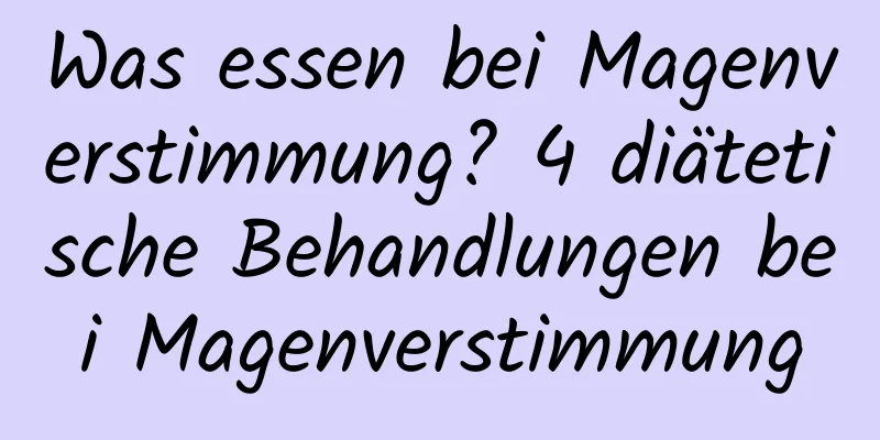 Was essen bei Magenverstimmung? 4 diätetische Behandlungen bei Magenverstimmung
