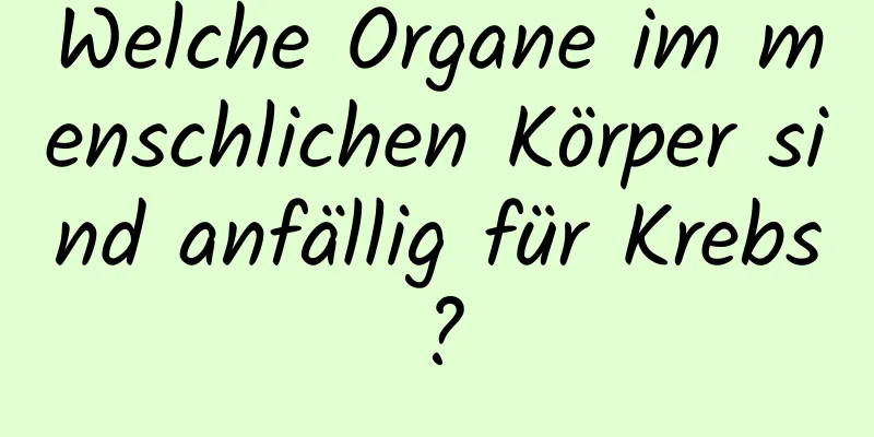 Welche Organe im menschlichen Körper sind anfällig für Krebs?