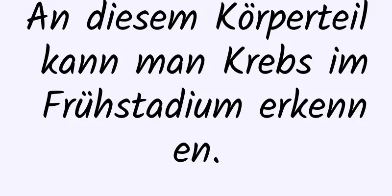 An diesem Körperteil kann man Krebs im Frühstadium erkennen.