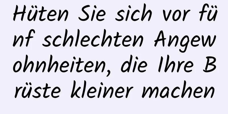 Hüten Sie sich vor fünf schlechten Angewohnheiten, die Ihre Brüste kleiner machen