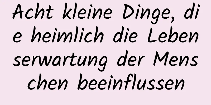 Acht kleine Dinge, die heimlich die Lebenserwartung der Menschen beeinflussen