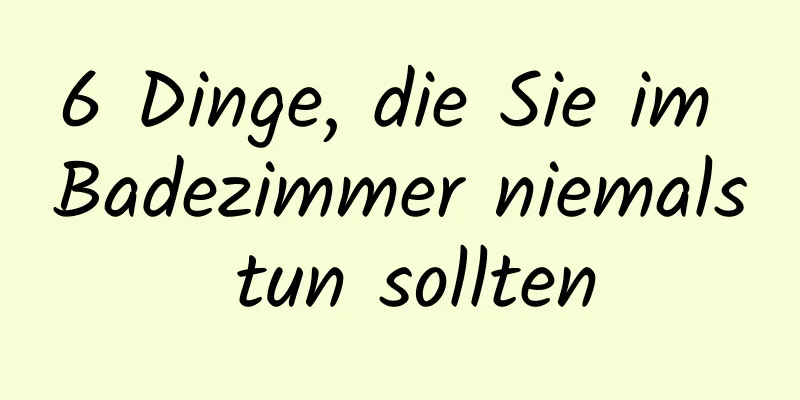 6 Dinge, die Sie im Badezimmer niemals tun sollten