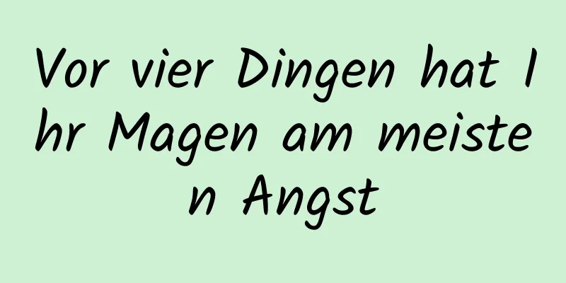 Vor vier Dingen hat Ihr Magen am meisten Angst