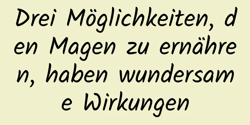 Drei Möglichkeiten, den Magen zu ernähren, haben wundersame Wirkungen