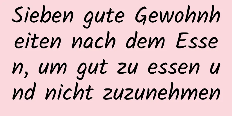 Sieben gute Gewohnheiten nach dem Essen, um gut zu essen und nicht zuzunehmen