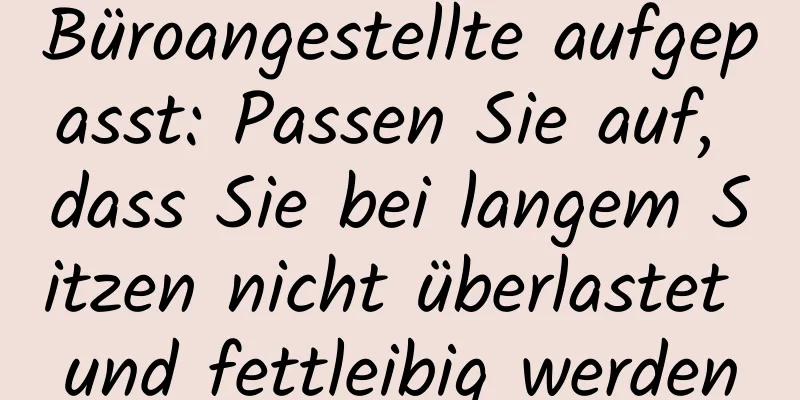 Büroangestellte aufgepasst: Passen Sie auf, dass Sie bei langem Sitzen nicht überlastet und fettleibig werden