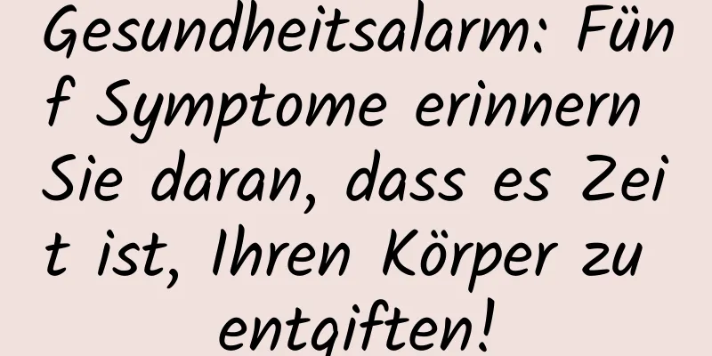 Gesundheitsalarm: Fünf Symptome erinnern Sie daran, dass es Zeit ist, Ihren Körper zu entgiften!