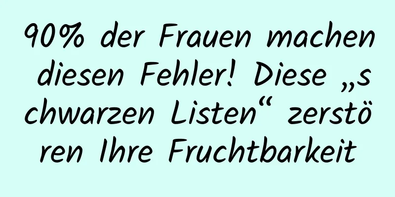 90% der Frauen machen diesen Fehler! Diese „schwarzen Listen“ zerstören Ihre Fruchtbarkeit