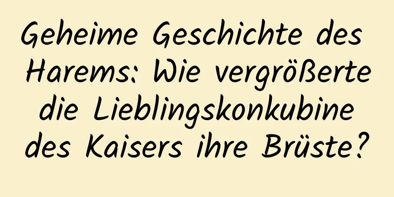 Geheime Geschichte des Harems: Wie vergrößerte die Lieblingskonkubine des Kaisers ihre Brüste?
