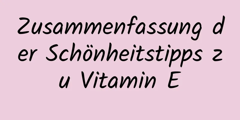 Zusammenfassung der Schönheitstipps zu Vitamin E