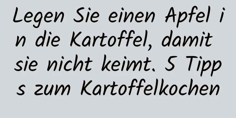 Legen Sie einen Apfel in die Kartoffel, damit sie nicht keimt. 5 Tipps zum Kartoffelkochen