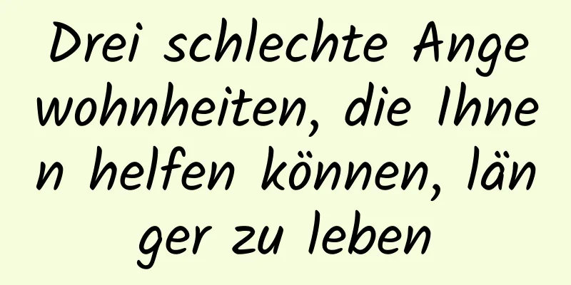 Drei schlechte Angewohnheiten, die Ihnen helfen können, länger zu leben