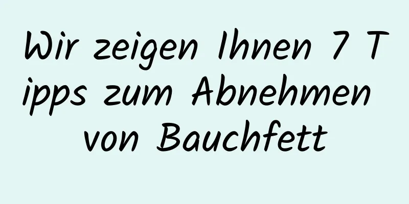 Wir zeigen Ihnen 7 Tipps zum Abnehmen von Bauchfett